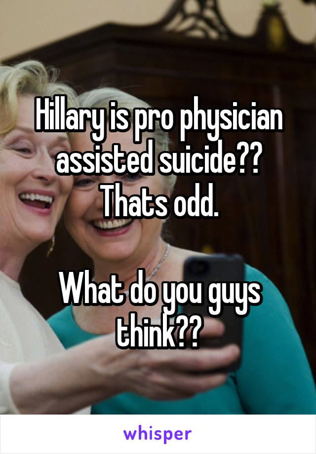 Hillary is pro physician assisted suicide?? Thats odd.

What do you guys think??
