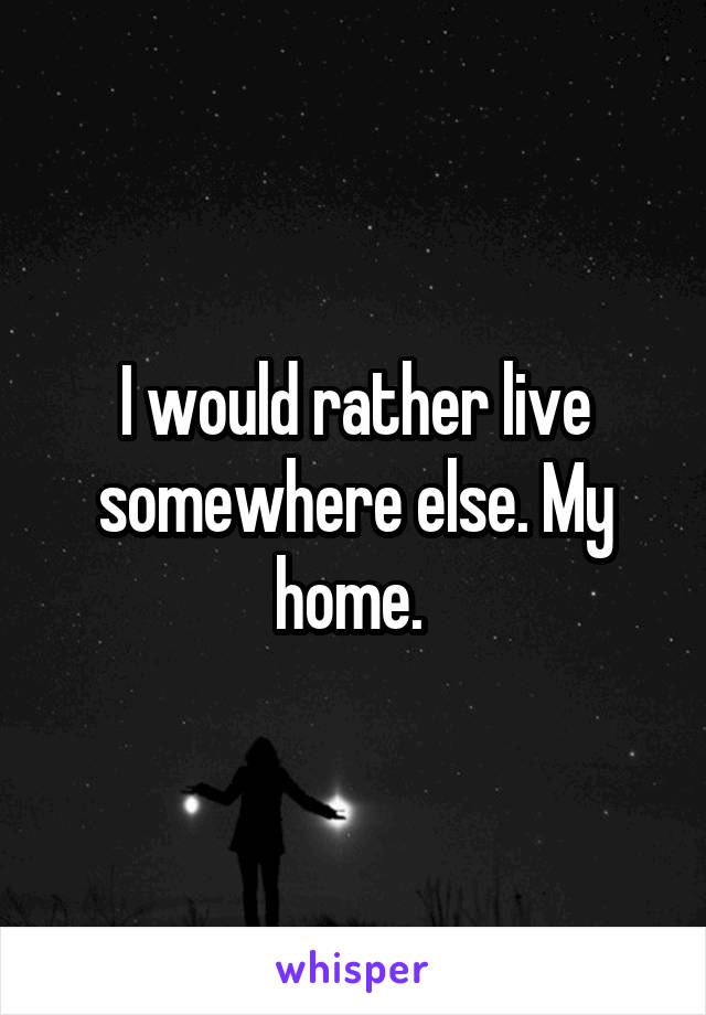 I would rather live somewhere else. My home. 