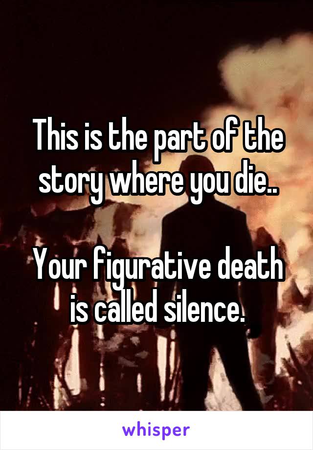 This is the part of the story where you die..

Your figurative death is called silence.