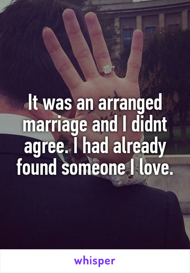 It was an arranged marriage and I didnt agree. I had already found someone I love.