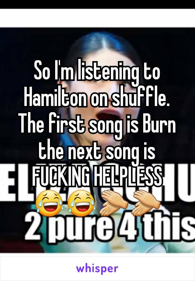 So I'm listening to Hamilton on shuffle. The first song is Burn the next song is FUCKING HELPLESS 😂😂👏👏