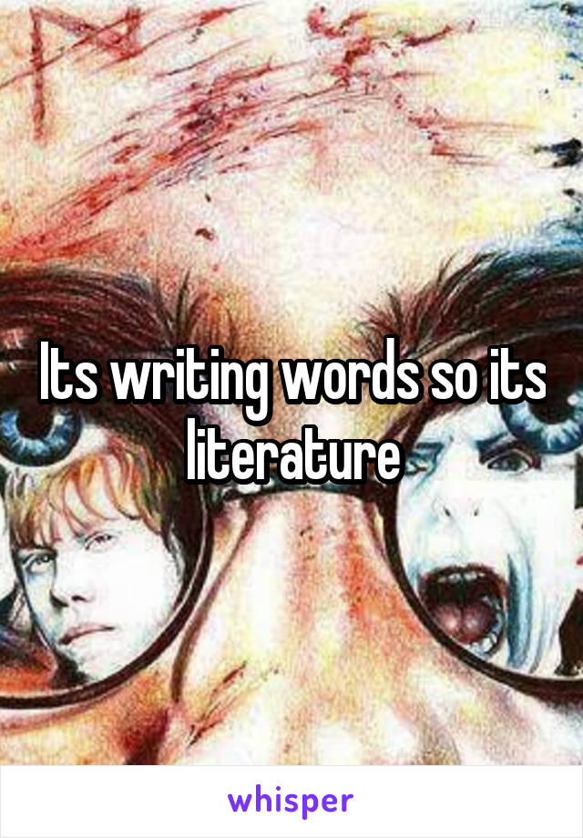 Its writing words so its literature