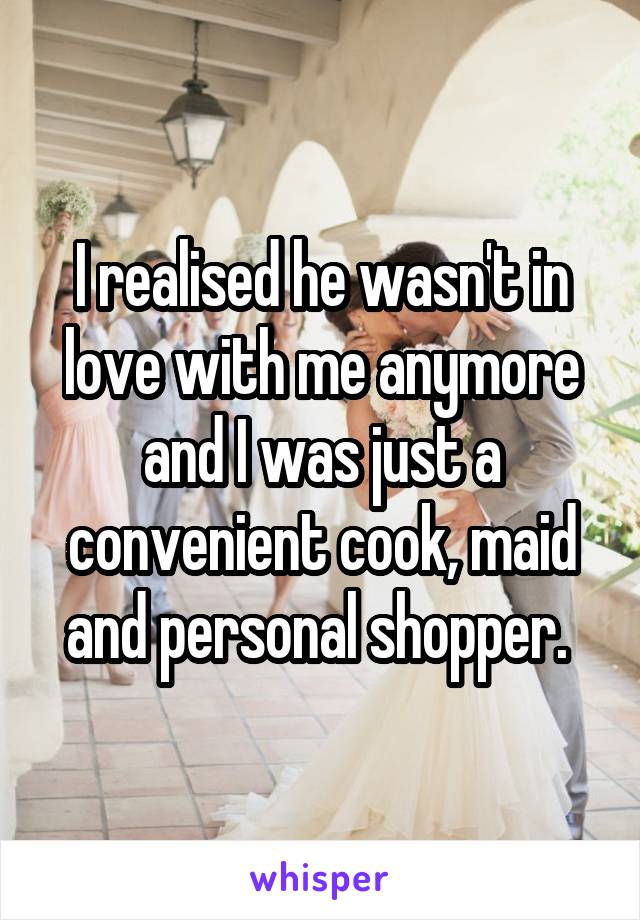I realised he wasn't in love with me anymore and I was just a convenient cook, maid and personal shopper. 