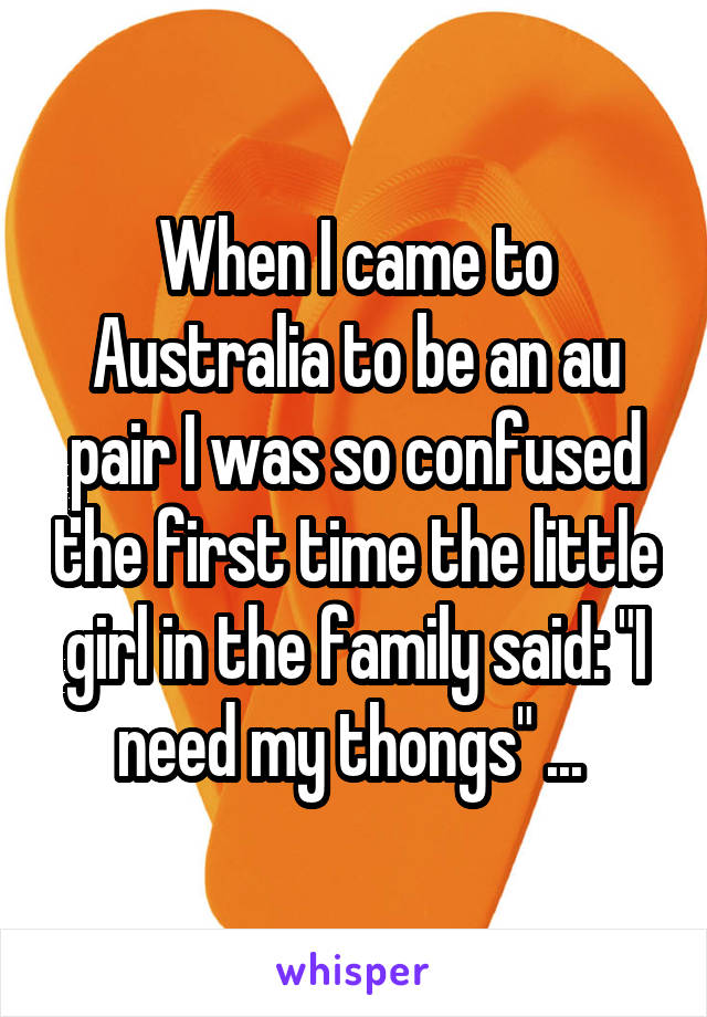 When I came to Australia to be an au pair I was so confused the first time the little girl in the family said: "I need my thongs" ... 