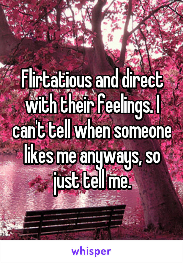 Flirtatious and direct with their feelings. I can't tell when someone likes me anyways, so just tell me.