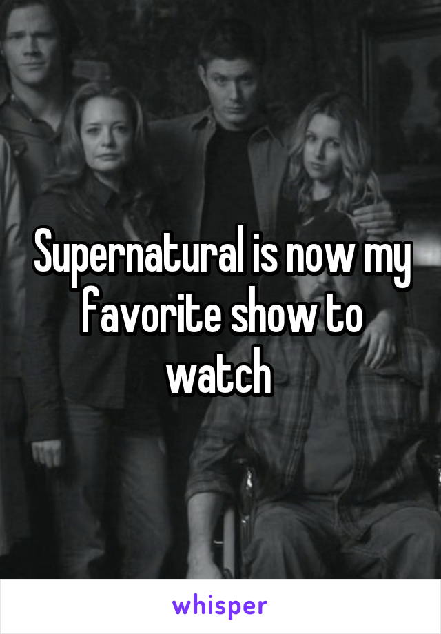 Supernatural is now my favorite show to watch 