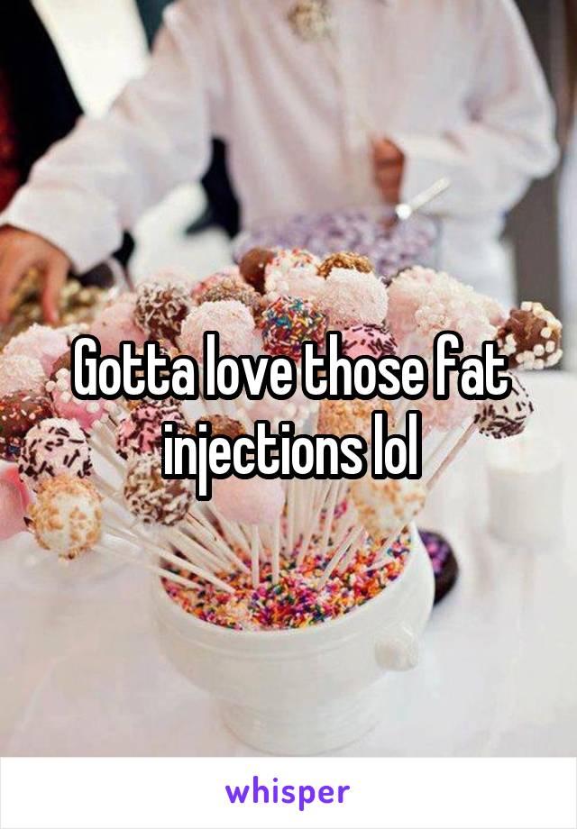 Gotta love those fat injections lol