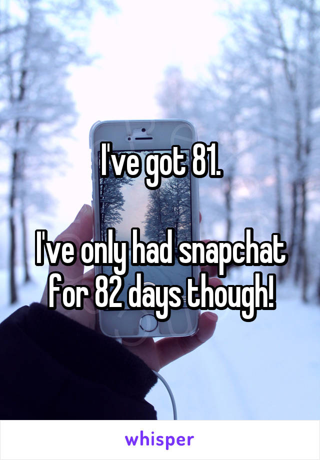 I've got 81.

I've only had snapchat for 82 days though!