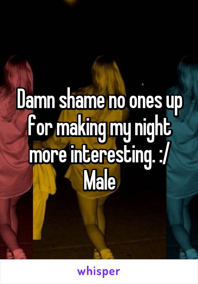 Damn shame no ones up for making my night more interesting. :/
Male