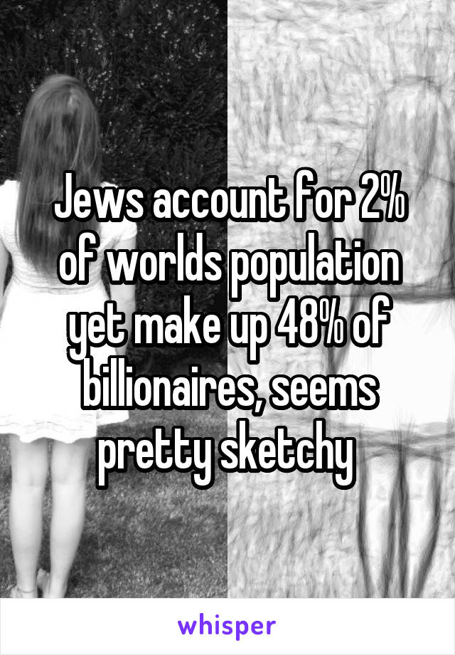 Jews account for 2% of worlds population yet make up 48% of billionaires, seems pretty sketchy 