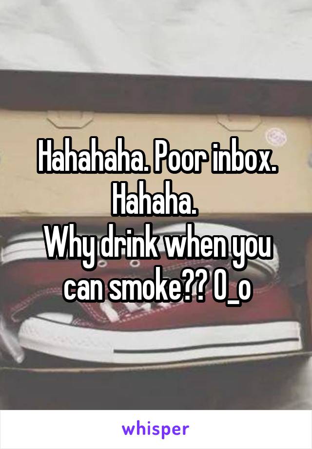 Hahahaha. Poor inbox. Hahaha. 
Why drink when you can smoke?? O_o
