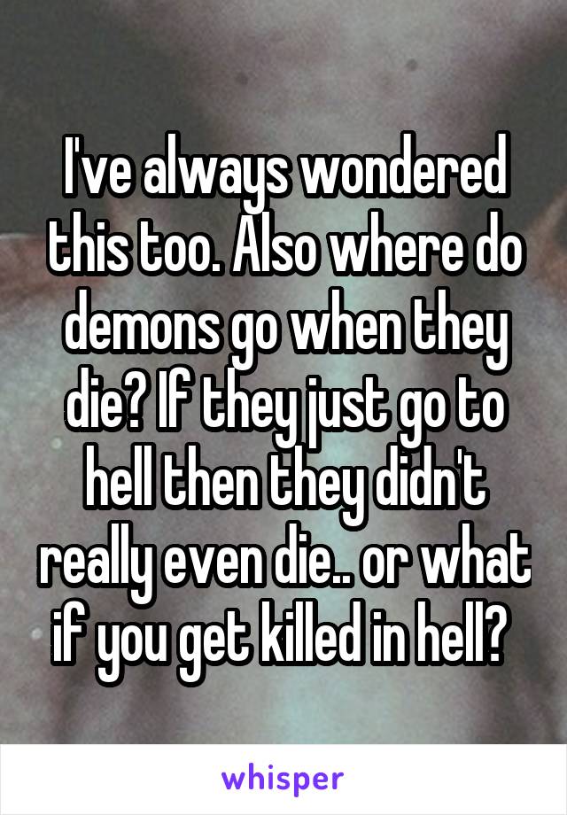 I've always wondered this too. Also where do demons go when they die? If they just go to hell then they didn't really even die.. or what if you get killed in hell? 