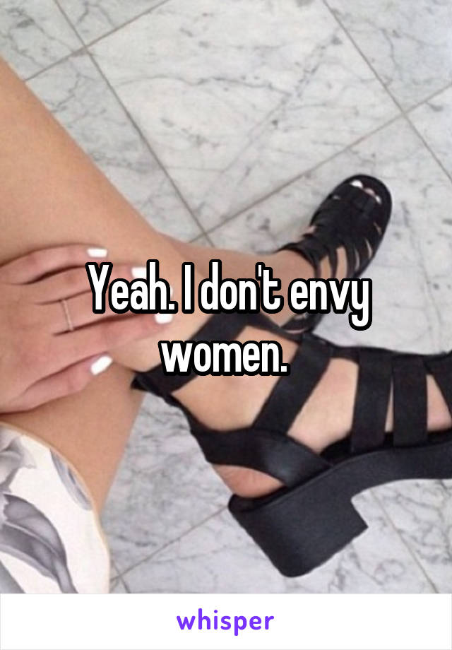 Yeah. I don't envy women. 