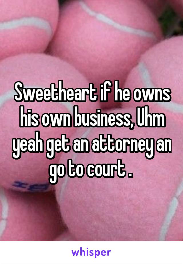 Sweetheart if he owns his own business, Uhm yeah get an attorney an go to court . 