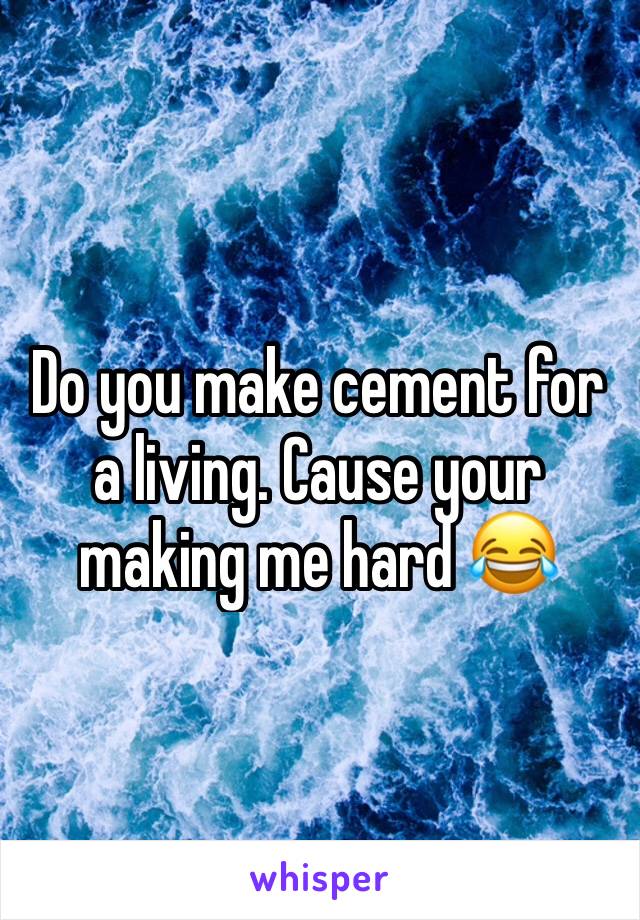 Do you make cement for a living. Cause your making me hard 😂