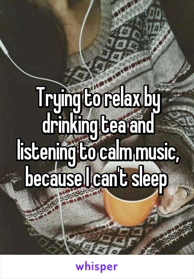 Trying to relax by drinking tea and listening to calm music, because I can't sleep 