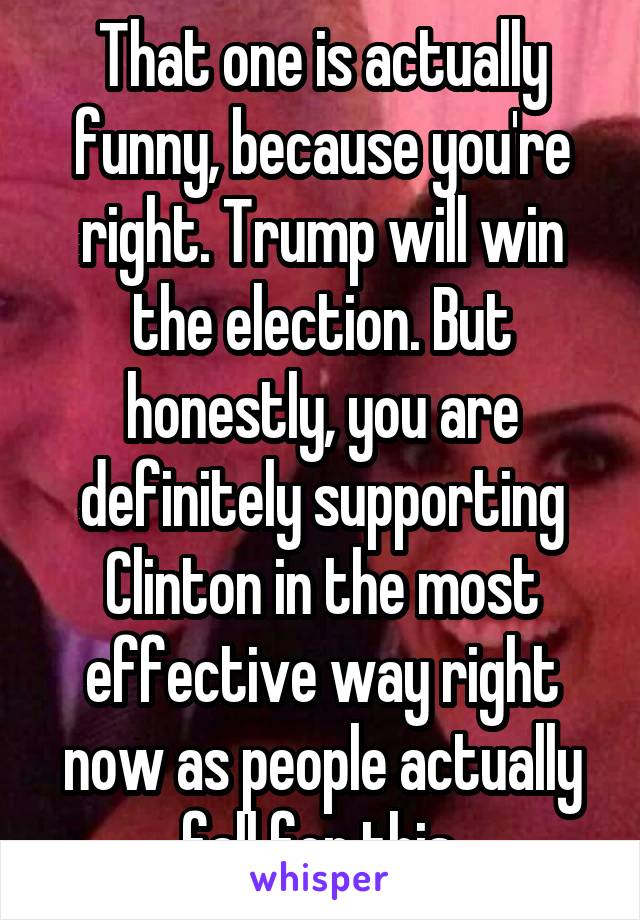 That one is actually funny, because you're right. Trump will win the election. But honestly, you are definitely supporting Clinton in the most effective way right now as people actually fall for this.