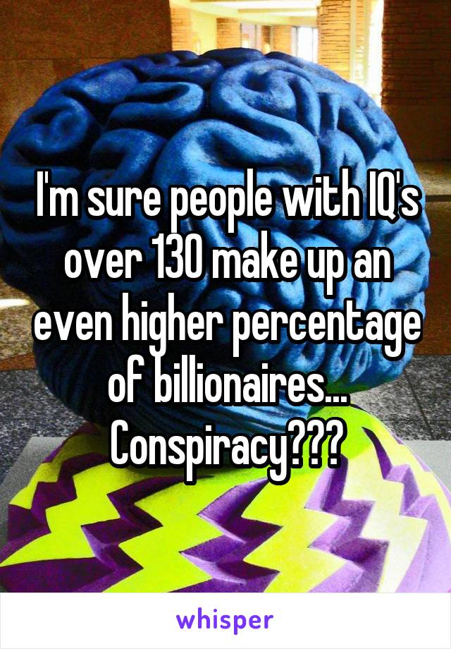 I'm sure people with IQ's over 130 make up an even higher percentage of billionaires...
Conspiracy???
