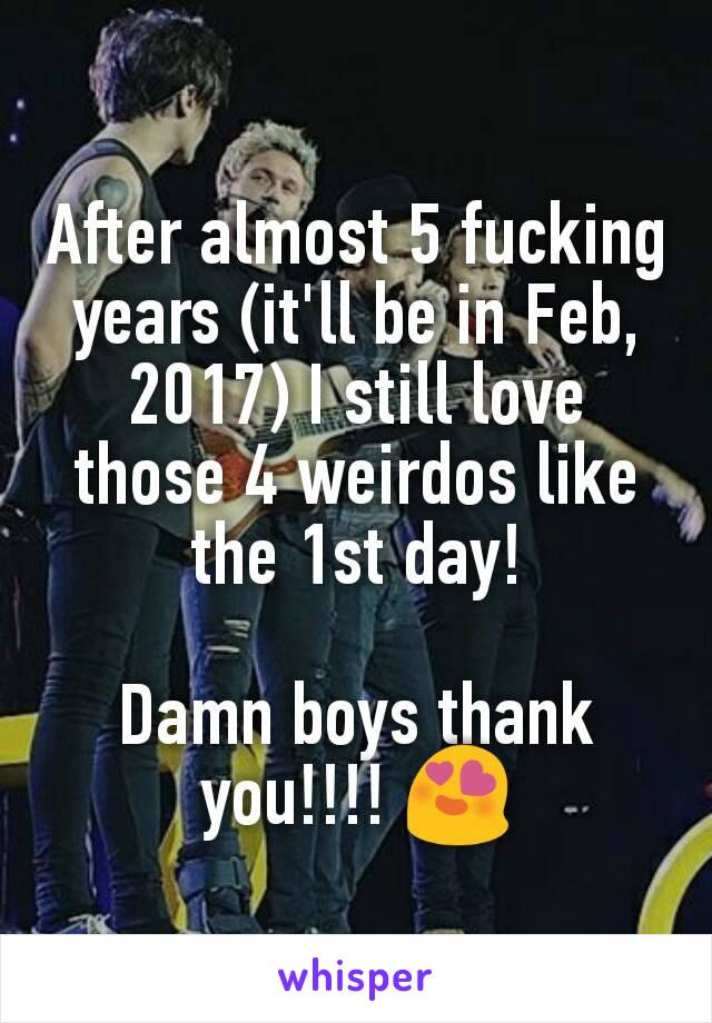 After almost 5 fucking years (it'll be in Feb, 2017) I still love those 4 weirdos like the 1st day!

Damn boys thank you!!!! 😍