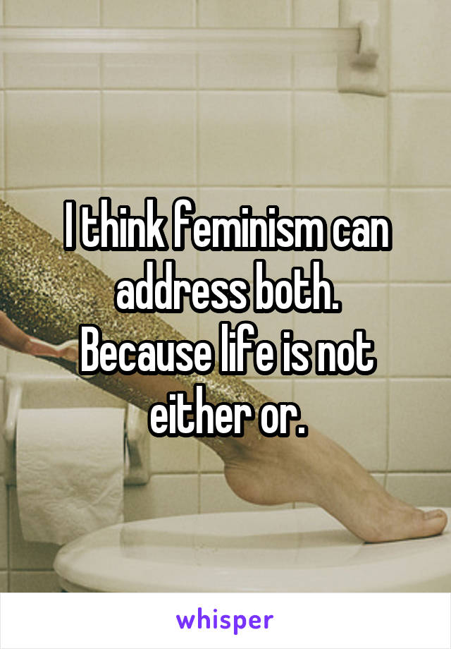 I think feminism can address both.
Because life is not either or.