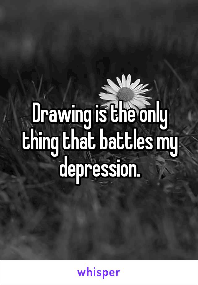 Drawing is the only thing that battles my depression.