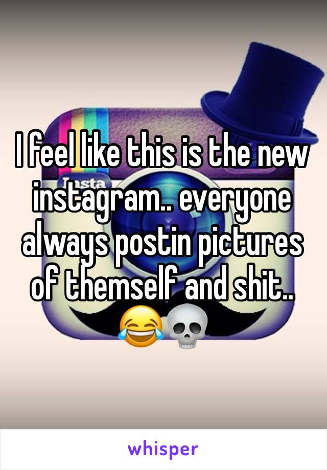 I feel like this is the new instagram.. everyone always postin pictures of themself and shit.. 😂💀
