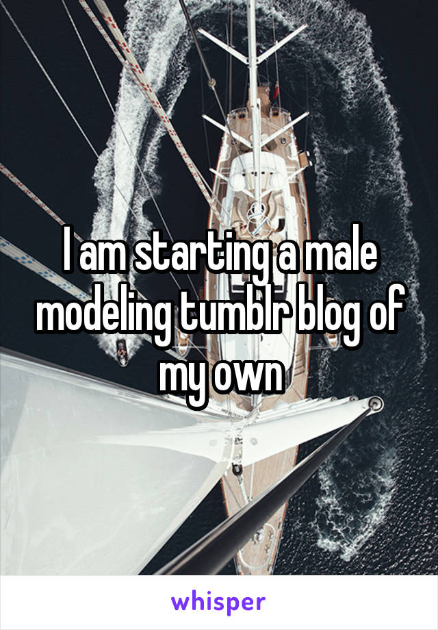 I am starting a male modeling tumblr blog of my own