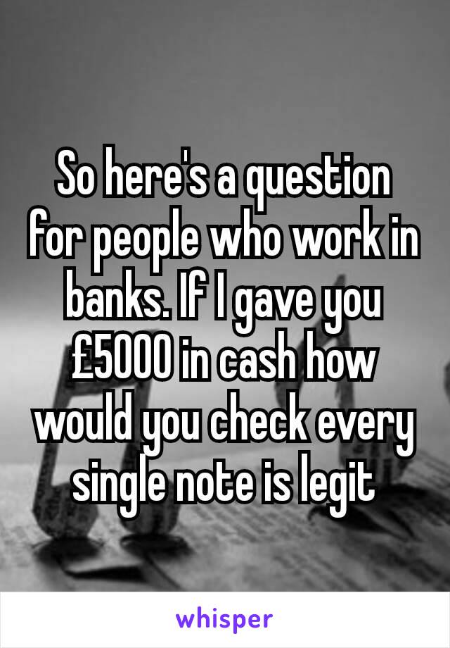 So here's a question for people who work in banks. If I gave you £5000 in cash how would you check every single note is legit