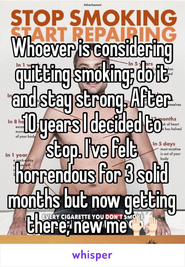 Whoever is considering quitting smoking; do it and stay strong. After 10 years I decided to stop. I've felt horrendous for 3 solid months but now getting there; new me 🙌🏻