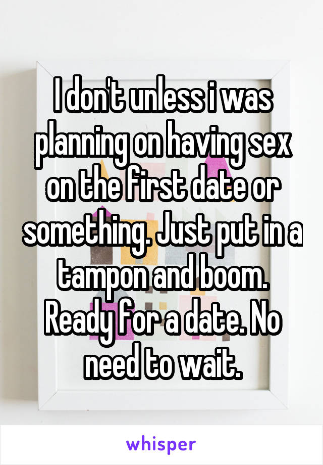 I don't unless i was planning on having sex on the first date or something. Just put in a tampon and boom. Ready for a date. No need to wait.
