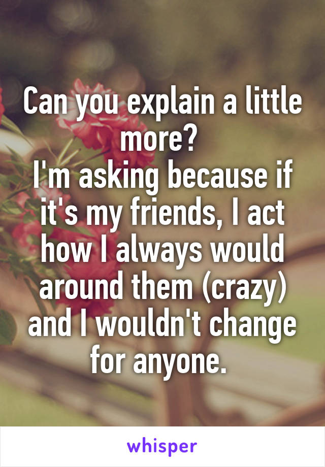 Can you explain a little more? 
I'm asking because if it's my friends, I act how I always would around them (crazy) and I wouldn't change for anyone. 