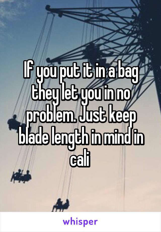 If you put it in a bag they let you in no problem. Just keep blade length in mind in cali 