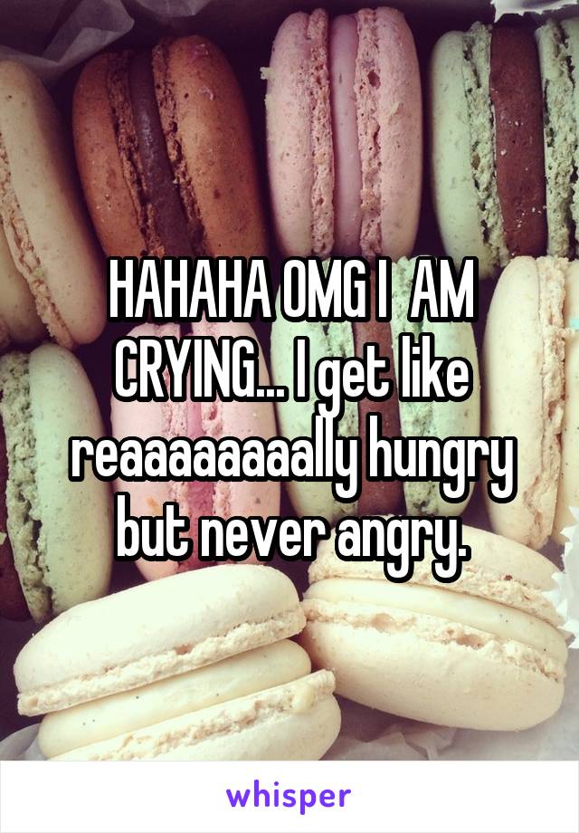 HAHAHA OMG I  AM CRYING... I get like reaaaaaaaally hungry but never angry.
