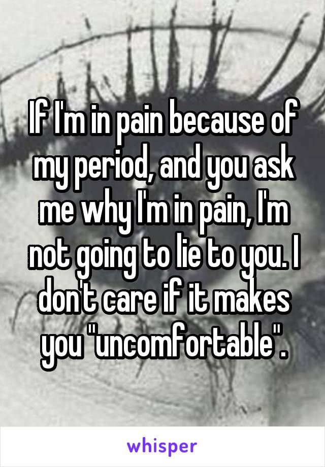 If I'm in pain because of my period, and you ask me why I'm in pain, I'm not going to lie to you. I don't care if it makes you "uncomfortable".
