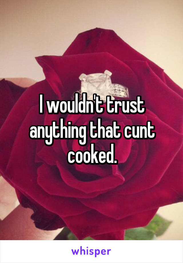 I wouldn't trust anything that cunt cooked.