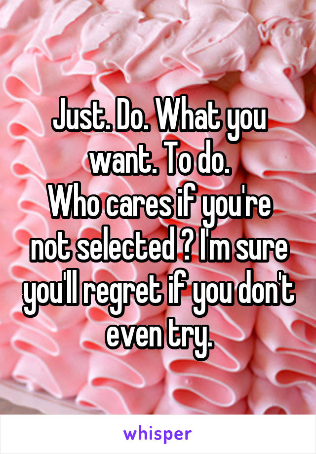 Just. Do. What you want. To do.
Who cares if you're not selected ? I'm sure you'll regret if you don't even try.