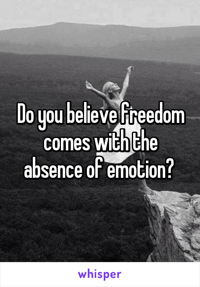 Do you believe freedom comes with the absence of emotion? 