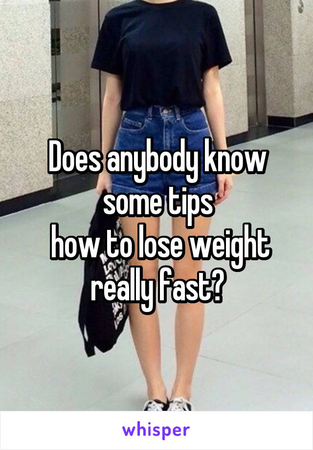 Does anybody know some tips
 how to lose weight really fast?