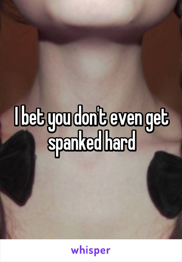 I bet you don't even get spanked hard