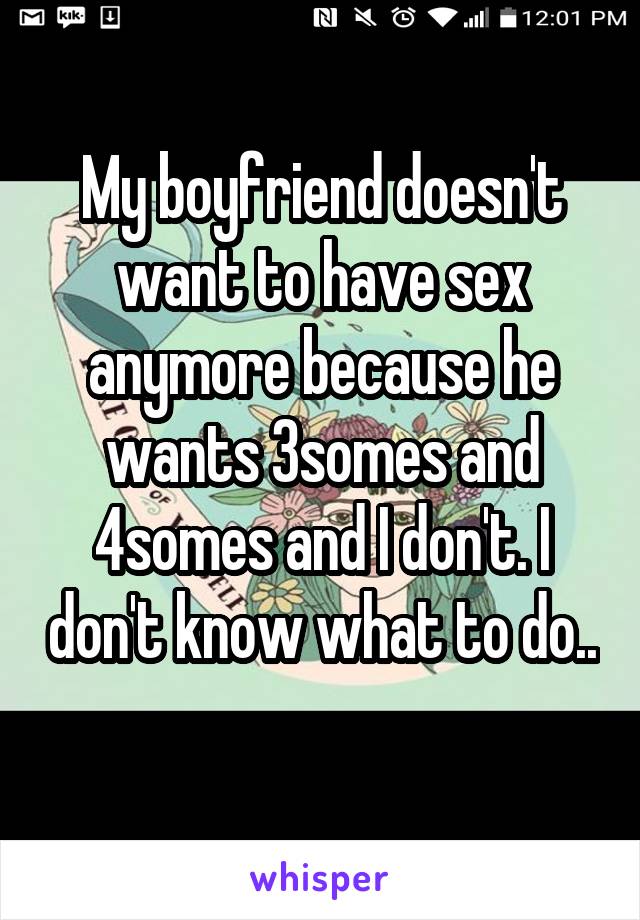 My boyfriend doesn't want to have sex anymore because he wants 3somes and 4somes and I don't. I don't know what to do.. 