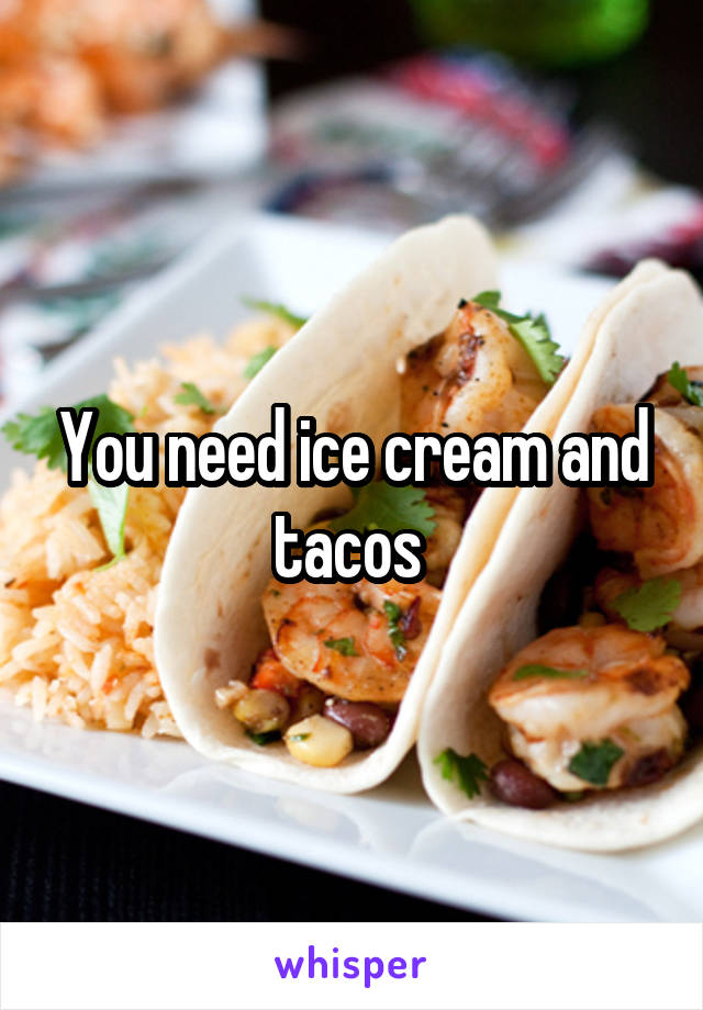 You need ice cream and tacos 