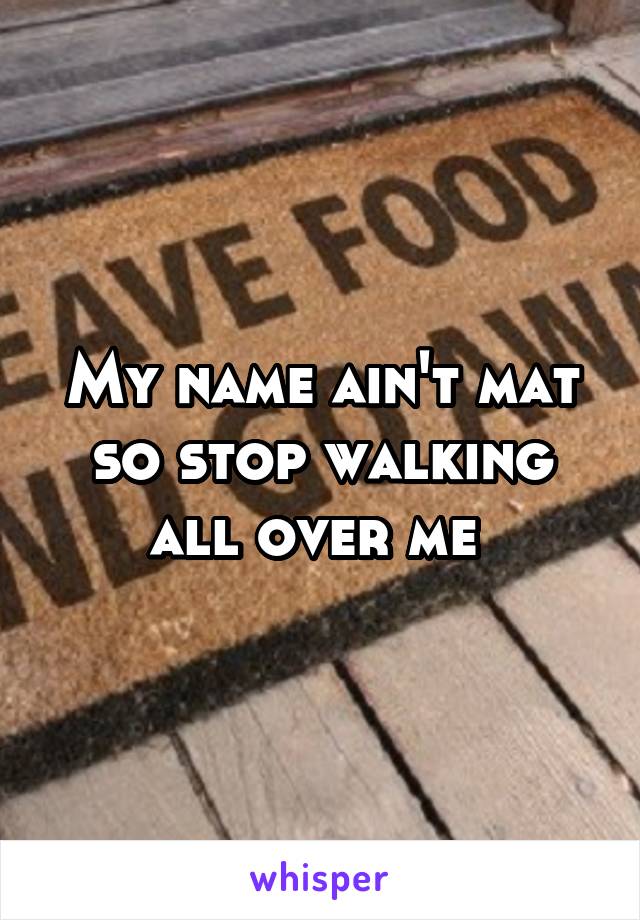 My name ain't mat so stop walking all over me 