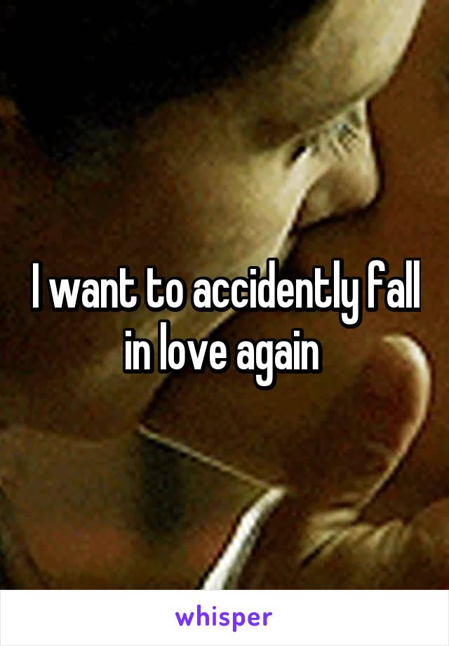 I want to accidently fall in love again 