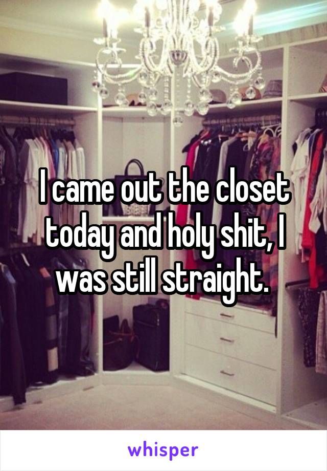 I came out the closet today and holy shit, I was still straight. 