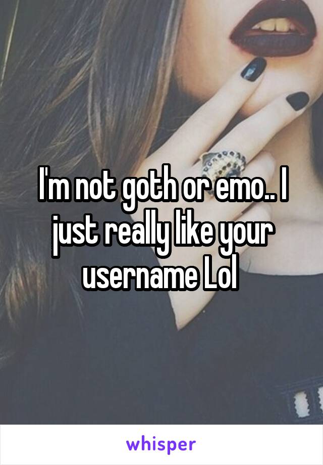 I'm not goth or emo.. I just really like your username Lol 
