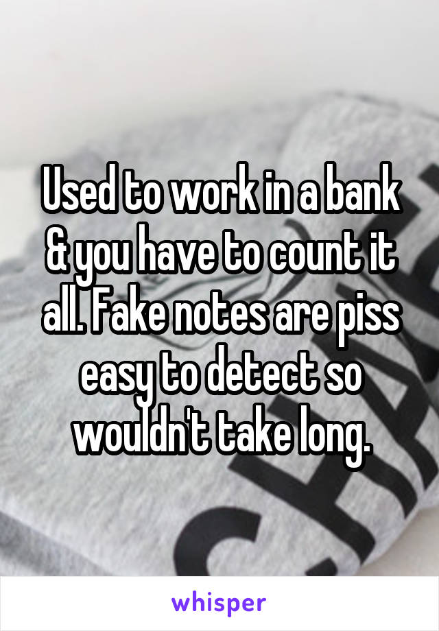 Used to work in a bank & you have to count it all. Fake notes are piss easy to detect so wouldn't take long.