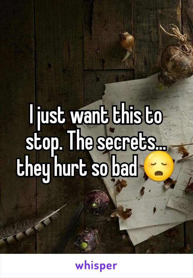 I just want this to stop. The secrets... they hurt so bad 😳