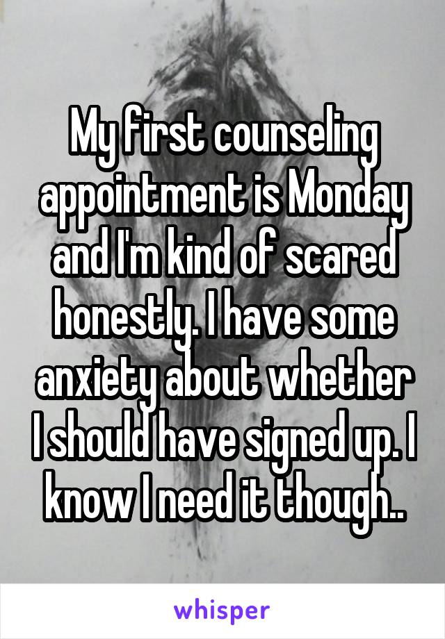 My first counseling appointment is Monday and I'm kind of scared honestly. I have some anxiety about whether I should have signed up. I know I need it though..