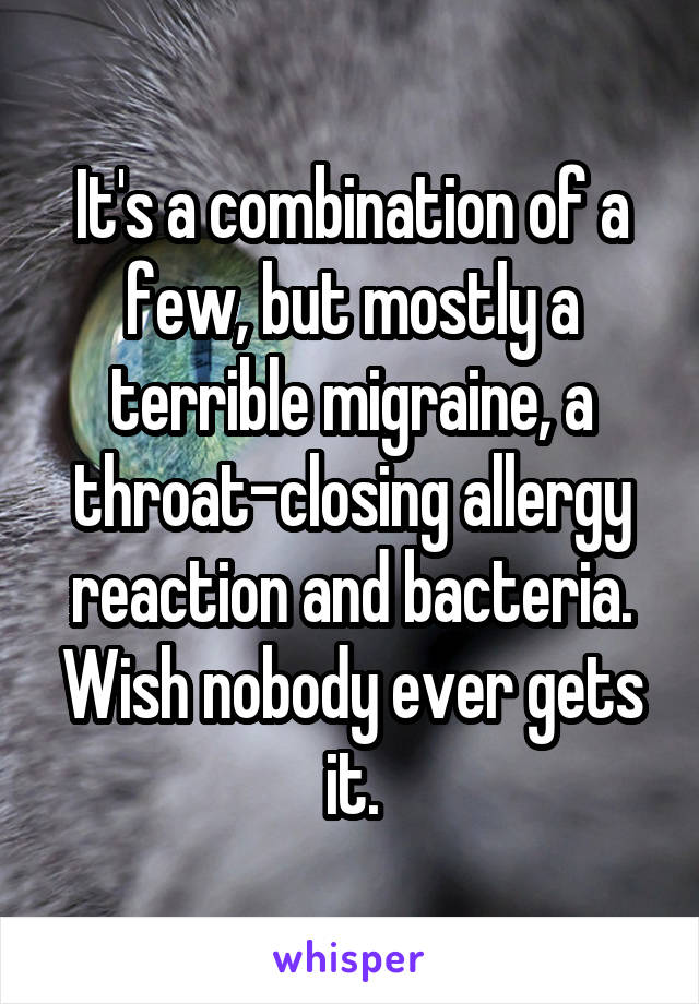 It's a combination of a few, but mostly a terrible migraine, a throat-closing allergy reaction and bacteria. Wish nobody ever gets it.