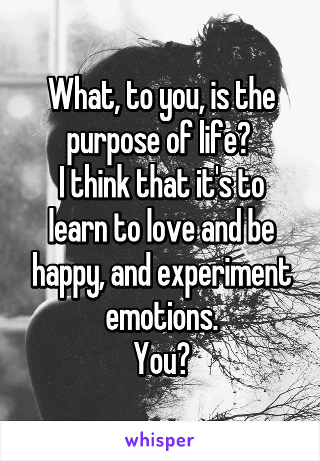 What, to you, is the purpose of life? 
I think that it's to learn to love and be happy, and experiment emotions.
You?